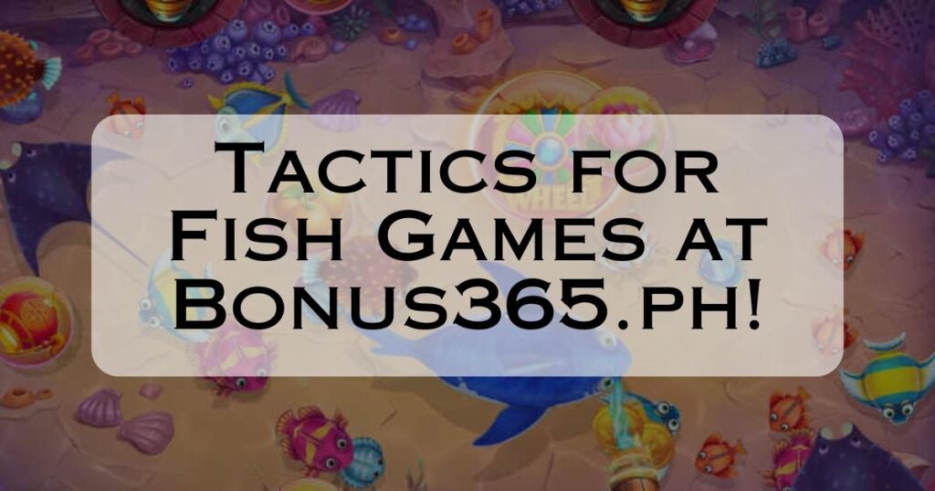 Tactics for Fish Games at Bonus365.ph!